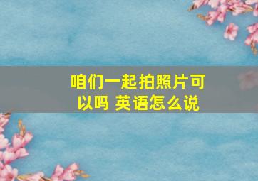 咱们一起拍照片可以吗 英语怎么说